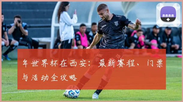 年世界杯在西安：最新赛程、门票与活动全攻略