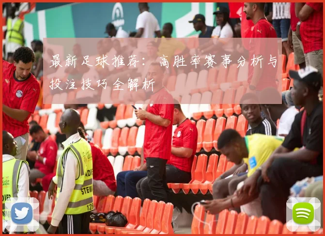 最新足球推荐：高胜率赛事分析与投注技巧全解析