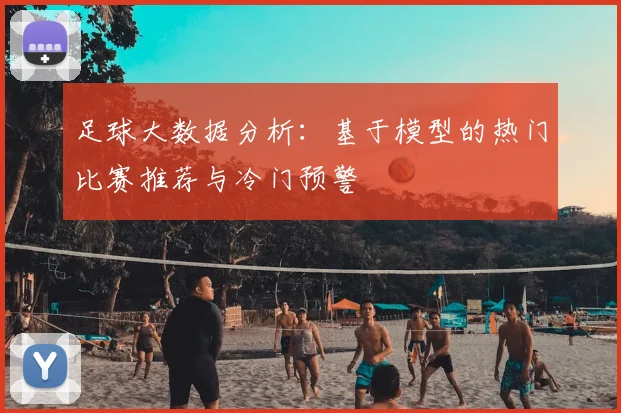 足球大数据分析：基于模型的热门比赛推荐与冷门预警