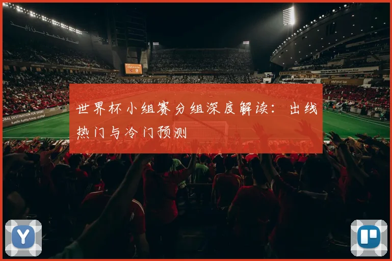 世界杯小组赛分组深度解读：出线热门与冷门预测