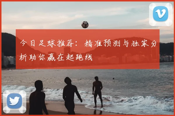 今日足球推荐：精准预测与独家分析助你赢在起跑线