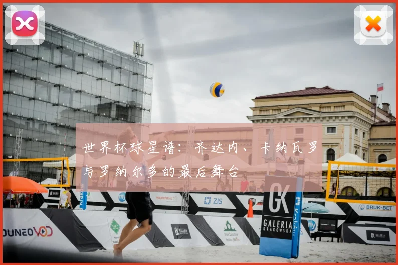 世界杯球星谱：齐达内、卡纳瓦罗与罗纳尔多的最后舞台