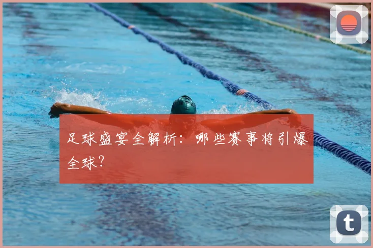 足球盛宴全解析：哪些赛事将引爆全球？