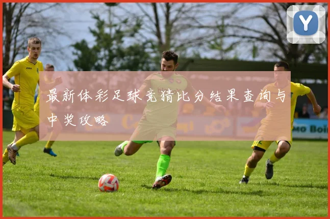 最新体彩足球竞猜比分结果查询与中奖攻略