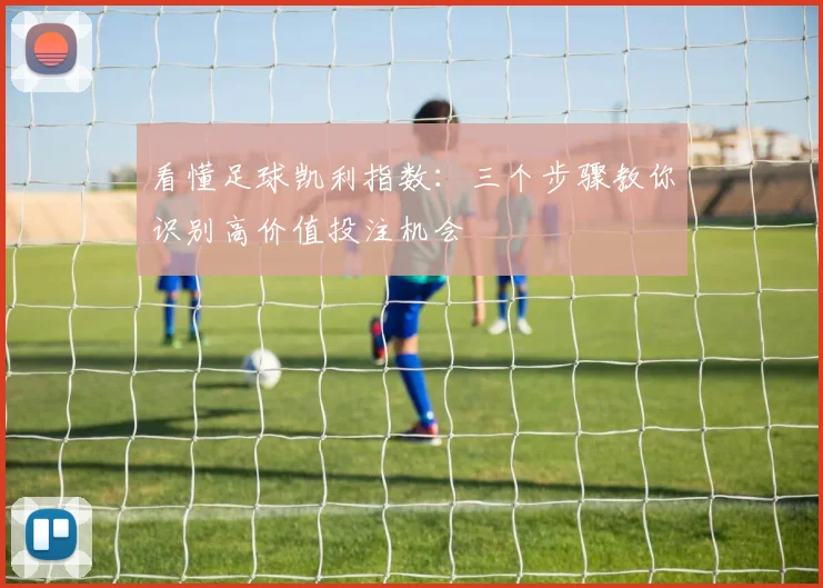 看懂足球凯利指数：三个步骤教你识别高价值投注机会