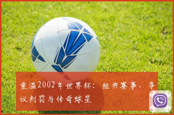 重温2002年世界杯：经典赛事、争议判罚与传奇球星