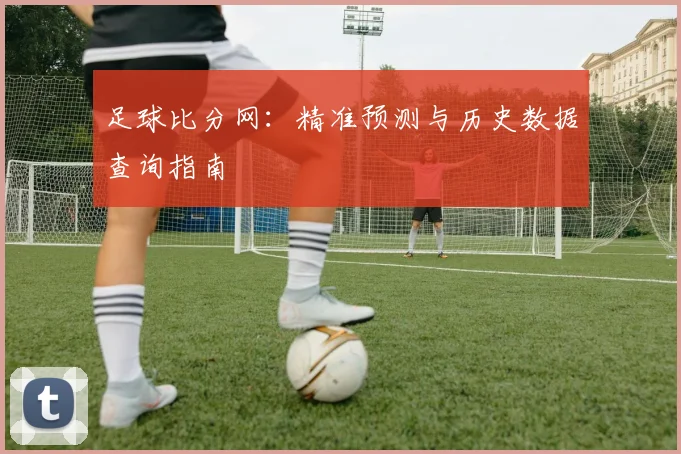 足球比分网：精准预测与历史数据查询指南