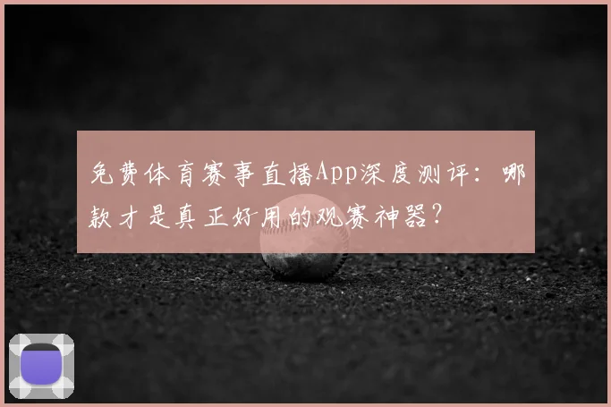 免费体育赛事直播App深度测评：哪款才是真正好用的观赛神器？