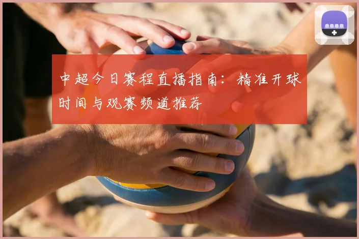 中超今日赛程直播指南：精准开球时间与观赛频道推荐